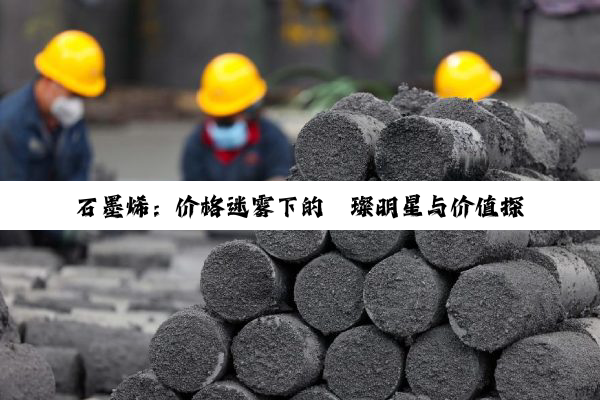石墨烯：价格迷雾下的璀璨明星与价值探索