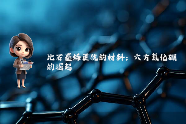 比石墨烯更优的材料：六方氮化硼的崛起