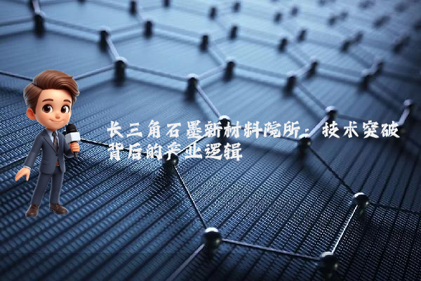 长三角石墨新材料院所：技术突破背后的产业逻辑
