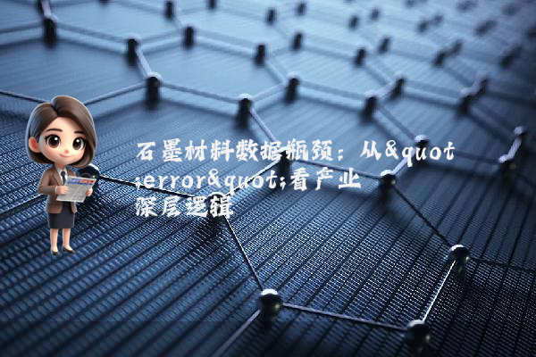 石墨材料数据瓶颈：从"error"看产业深层逻辑
