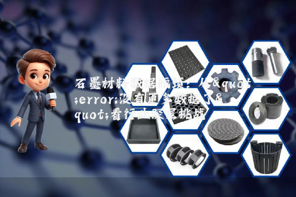 石墨材料数据瓶颈：从"error:没有更多数据了"看行业深层挑战